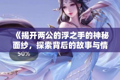 《揭开两公的浮之手的神秘面纱，探索背后的故事与情感》