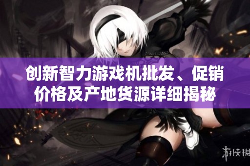 创新智力游戏机批发、促销价格及产地货源详细揭秘