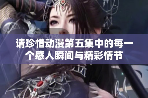 请珍惜动漫第五集中的每一个感人瞬间与精彩情节