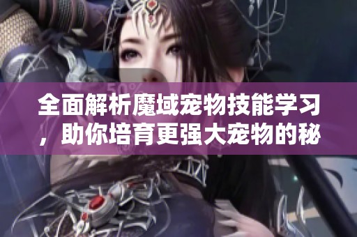 全面解析魔域宠物技能学习，助你培育更强大宠物的秘诀
