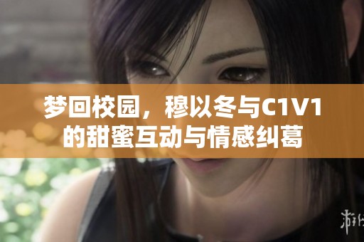梦回校园，穆以冬与C1V1的甜蜜互动与情感纠葛