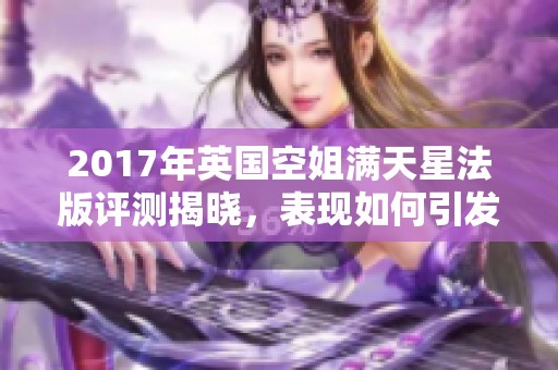 2017年英国空姐满天星法版评测揭晓，表现如何引发关注