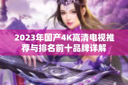 2023年国产4K高清电视推荐与排名前十品牌详解