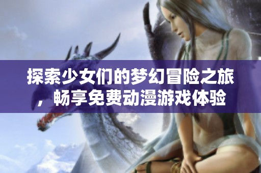 探索少女们的梦幻冒险之旅，畅享免费动漫游戏体验