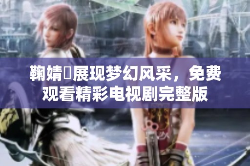 鞠婧祎展现梦幻风采，免费观看精彩电视剧完整版