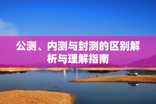 公测、内测与封测的区别解析与理解指南