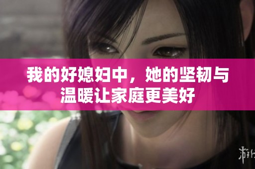 我的好媳妇中，她的坚韧与温暖让家庭更美好