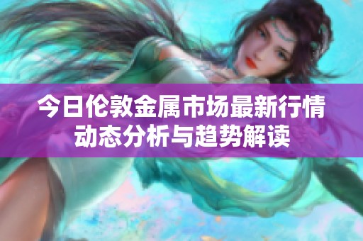 今日伦敦金属市场最新行情动态分析与趋势解读