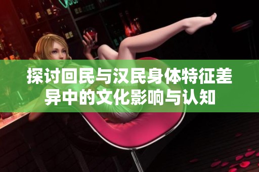 探讨回民与汉民身体特征差异中的文化影响与认知