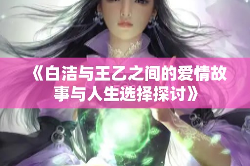 《白洁与王乙之间的爱情故事与人生选择探讨》