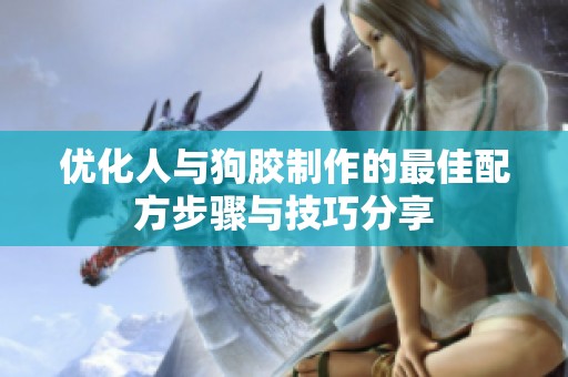 优化人与狗胶制作的最佳配方步骤与技巧分享