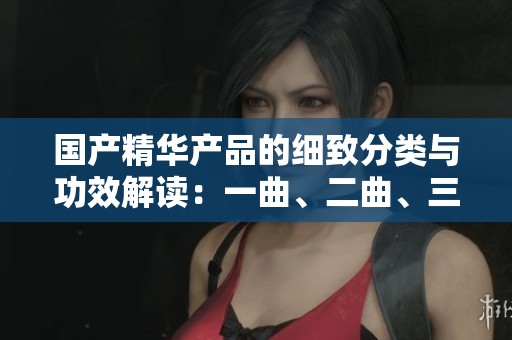 国产精华产品的细致分类与功效解读：一曲、二曲、三曲的魅力探讨