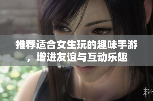 推荐适合女生玩的趣味手游，增进友谊与互动乐趣