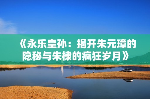 《永乐皇孙：揭开朱元璋的隐秘与朱棣的疯狂岁月》