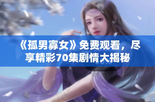 《孤男寡女》免费观看，尽享精彩70集剧情大揭秘