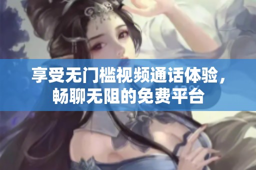 享受无门槛视频通话体验，畅聊无阻的免费平台