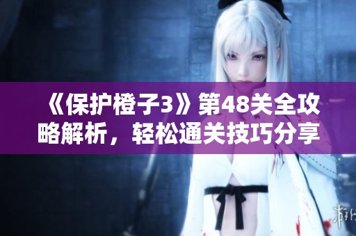 《保护橙子3》第48关全攻略解析，轻松通关技巧分享