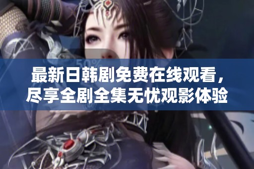 最新日韩剧免费在线观看，尽享全剧全集无忧观影体验