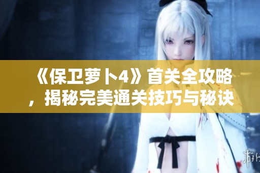 《保卫萝卜4》首关全攻略，揭秘完美通关技巧与秘诀