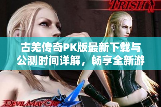 古羌传奇PK版最新下载与公测时间详解，畅享全新游戏体验