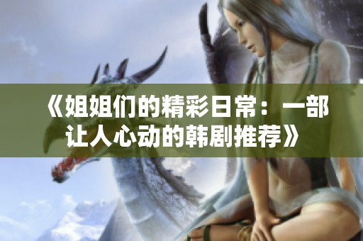《姐姐们的精彩日常：一部让人心动的韩剧推荐》