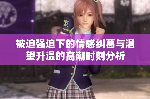 被迫强迫下的情感纠葛与渴望升温的高潮时刻分析