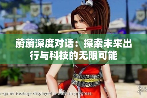 蔚蔚深度对话：探索未来出行与科技的无限可能