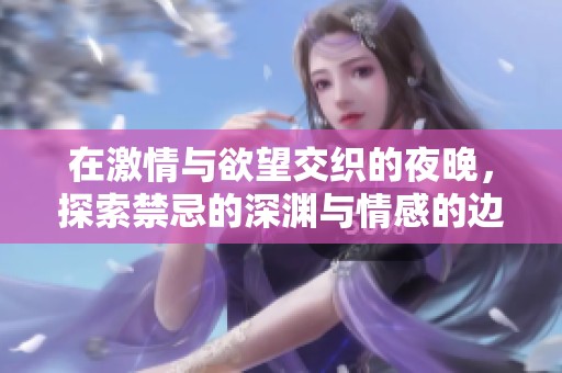 在激情与欲望交织的夜晚，探索禁忌的深渊与情感的边界