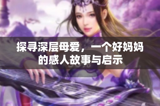 探寻深层母爱，一个好妈妈的感人故事与启示