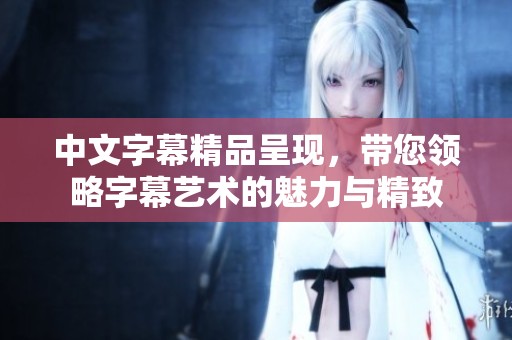 中文字幕精品呈现，带您领略字幕艺术的魅力与精致
