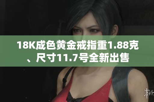 18K成色黄金戒指重1.88克、尺寸11.7号全新出售