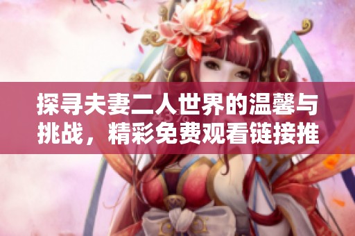 探寻夫妻二人世界的温馨与挑战，精彩免费观看链接推荐