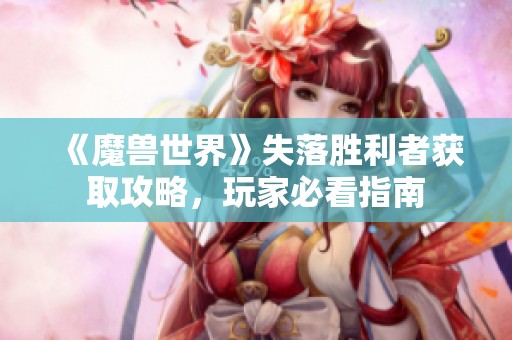 《魔兽世界》失落胜利者获取攻略，玩家必看指南