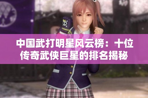 中国武打明星风云榜：十位传奇武侠巨星的排名揭秘
