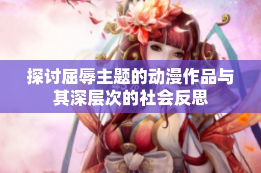 探讨屈辱主题的动漫作品与其深层次的社会反思