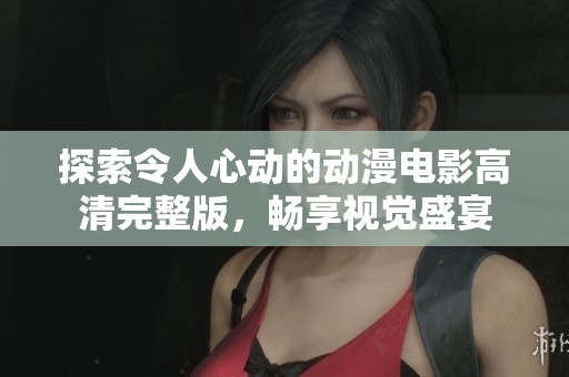 探索令人心动的动漫电影高清完整版，畅享视觉盛宴