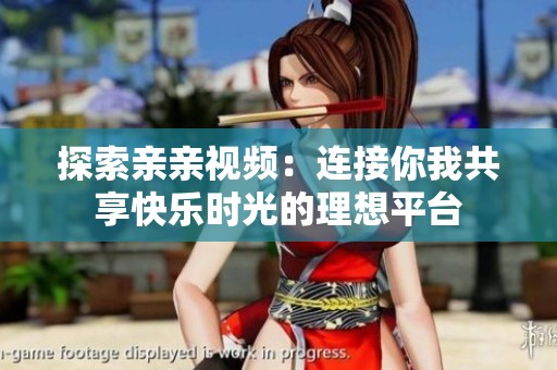 探索亲亲视频：连接你我共享快乐时光的理想平台