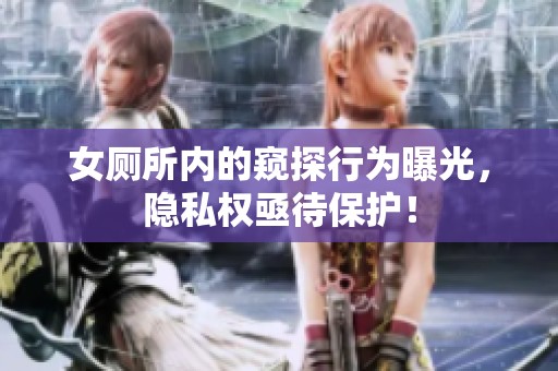 女厕所内的窥探行为曝光，隐私权亟待保护！