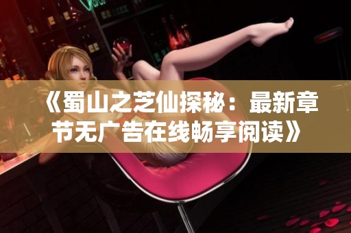 《蜀山之芝仙探秘：最新章节无广告在线畅享阅读》