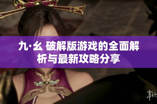 九·幺 破解版游戏的全面解析与最新攻略分享
