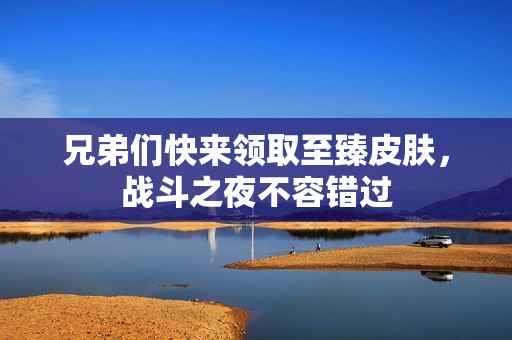 兄弟们快来领取至臻皮肤，战斗之夜不容错过