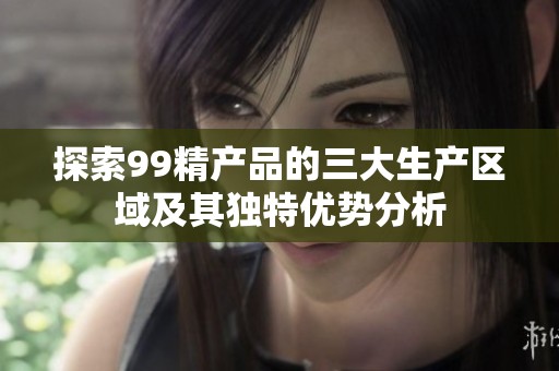 探索99精产品的三大生产区域及其独特优势分析