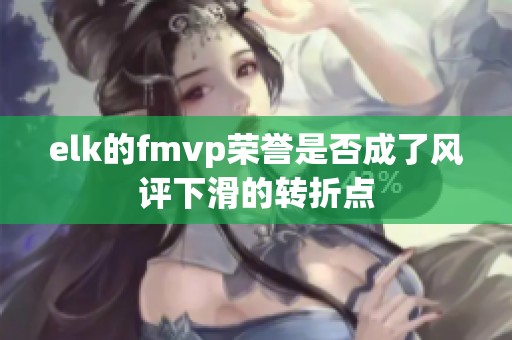elk的fmvp荣誉是否成了风评下滑的转折点