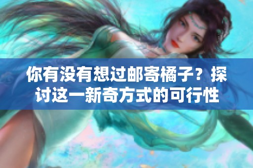 你有没有想过邮寄橘子？探讨这一新奇方式的可行性