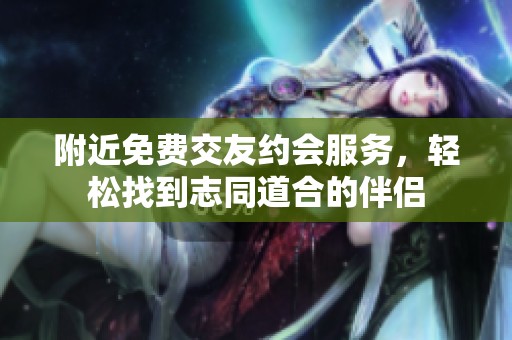 附近免费交友约会服务，轻松找到志同道合的伴侣