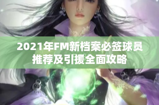 2021年FM新档案必签球员推荐及引援全面攻略
