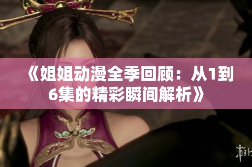 《姐姐动漫全季回顾：从1到6集的精彩瞬间解析》
