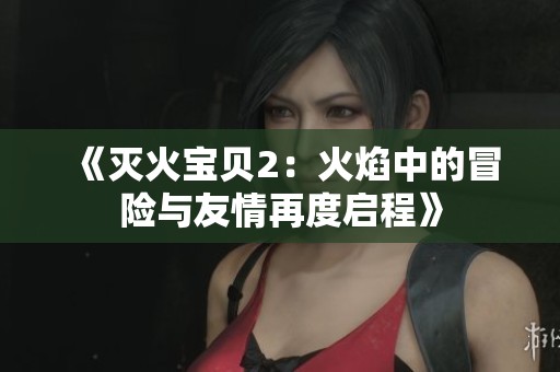 《灭火宝贝2：火焰中的冒险与友情再度启程》