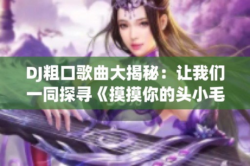 DJ粗口歌曲大揭秘：让我们一同探寻《摸摸你的头小毛驴》背后的故事