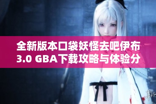 全新版本口袋妖怪去吧伊布3.0 GBA下载攻略与体验分享